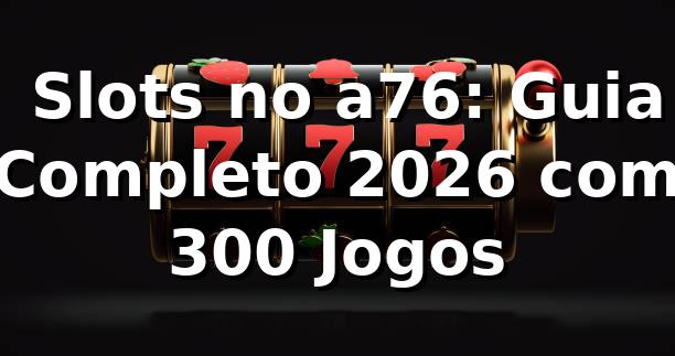 🎰 Slots no a76: Guia Completo 2026 com +300 Jogos